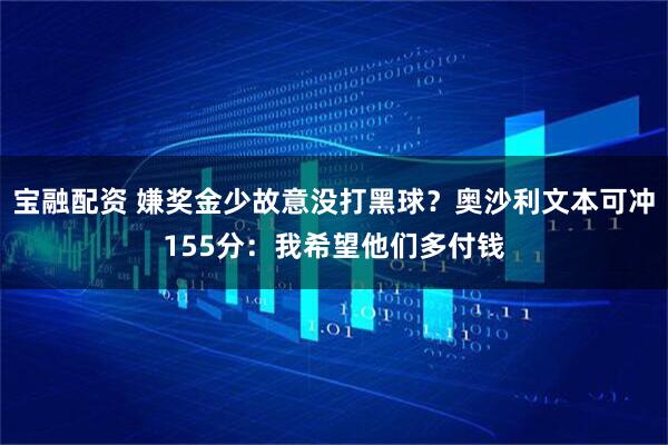 宝融配资 嫌奖金少故意没打黑球？奥沙利文本可冲155分：我希望他们多付钱