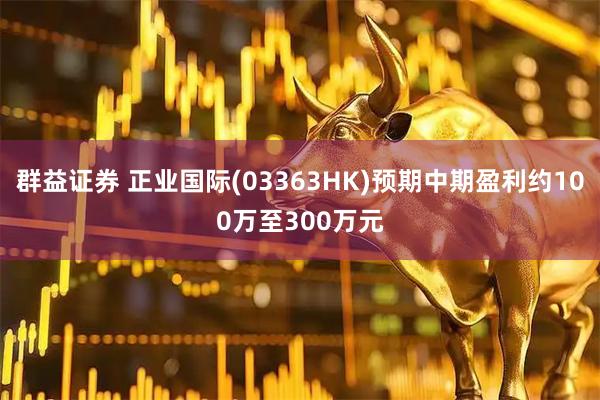群益证券 正业国际(03363HK)预期中期盈利约100万至300万元