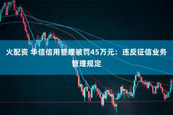 火配资 华信信用管理被罚45万元：违反征信业务管理规定
