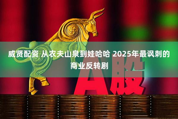 威贤配资 从农夫山泉到娃哈哈 2025年最讽刺的商业反转剧