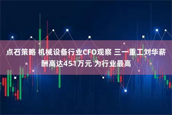 点石策略 机械设备行业CFO观察 三一重工刘华薪酬高达451万元 为行业最高