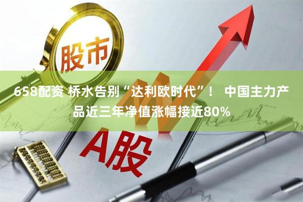 658配资 桥水告别“达利欧时代”! 中国主力产品近三年净值涨幅接近80%