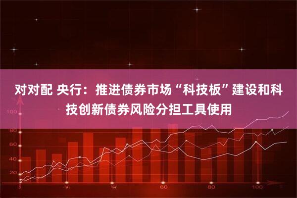 对对配 央行：推进债券市场“科技板”建设和科技创新债券风险分担工具使用
