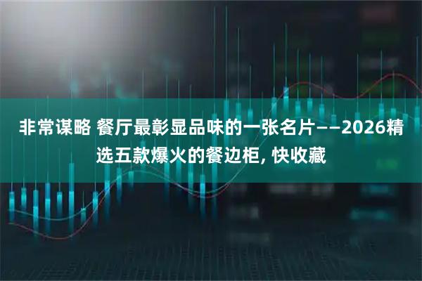 非常谋略 餐厅最彰显品味的一张名片——2026精选五款爆火的餐边柜, 快收藏