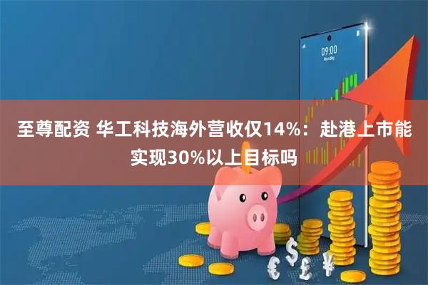 至尊配资 华工科技海外营收仅14%：赴港上市能实现30%以上目标吗