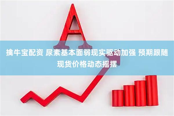 擒牛宝配资 尿素基本面弱现实驱动加强 预期跟随现货价格动态摇摆