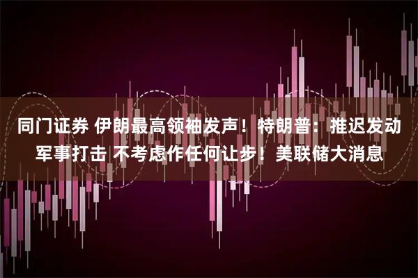 同门证券 伊朗最高领袖发声！特朗普：推迟发动军事打击 不考虑作任何让步！美联储大消息