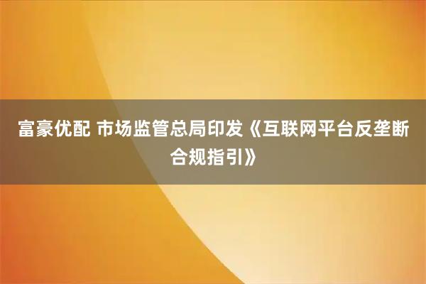 富豪优配 市场监管总局印发《互联网平台反垄断合规指引》