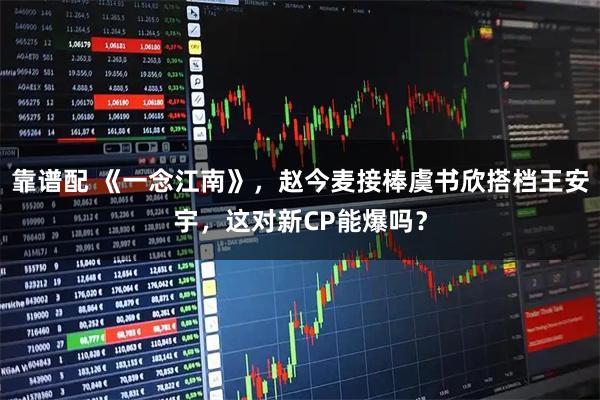 靠谱配 《一念江南》，赵今麦接棒虞书欣搭档王安宇，这对新CP能爆吗？