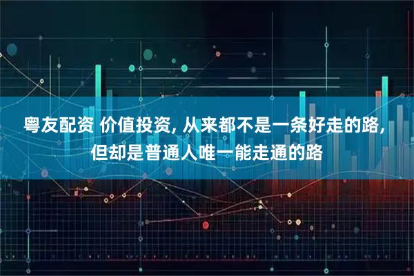 粤友配资 价值投资, 从来都不是一条好走的路, 但却是普通人唯一能走通的路