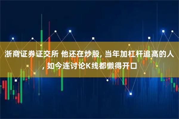 浙商证券证交所 他还在炒股, 当年加杠杆追高的人, 如今连讨论K线都懒得开口