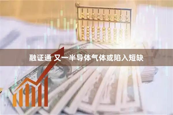 融证通 又一半导体气体或陷入短缺