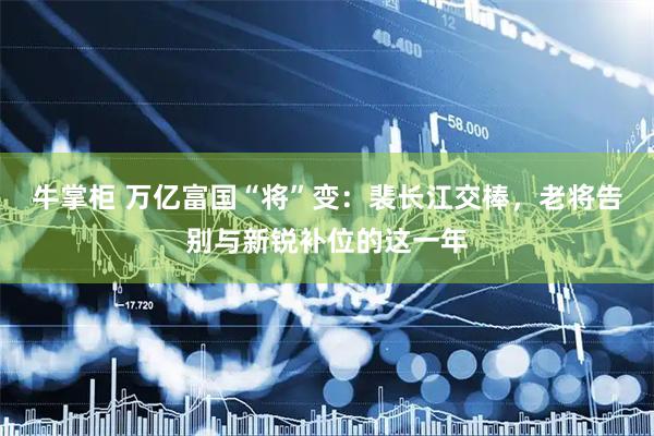 牛掌柜 万亿富国“将”变：裴长江交棒，老将告别与新锐补位的这一年