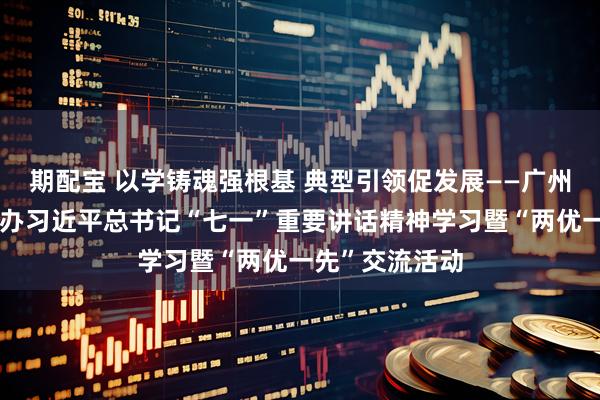 期配宝 以学铸魂强根基 典型引领促发展——广州市非公党委举办习近平总书记“七一”重要讲话精神学习暨“两优一先”交流活动