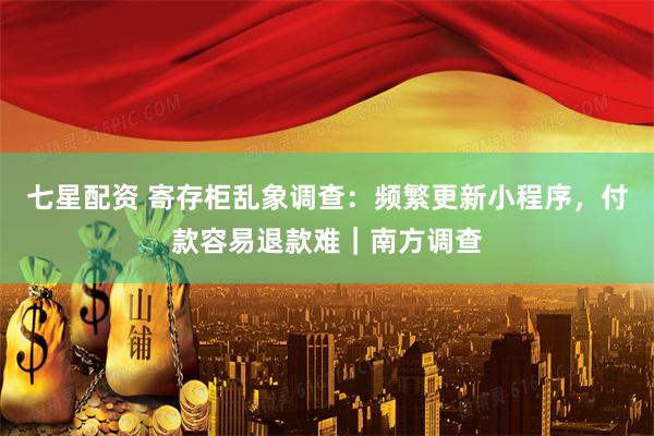 七星配资 寄存柜乱象调查：频繁更新小程序，付款容易退款难｜南方调查